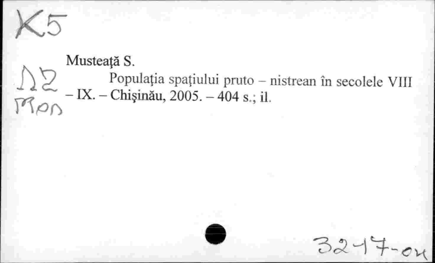 ﻿Mustea|ä S.
Populapa spapului pruto - nistrean în secolele VIII - IX. - Chi§inäu, 2005. - 404 s.; il.